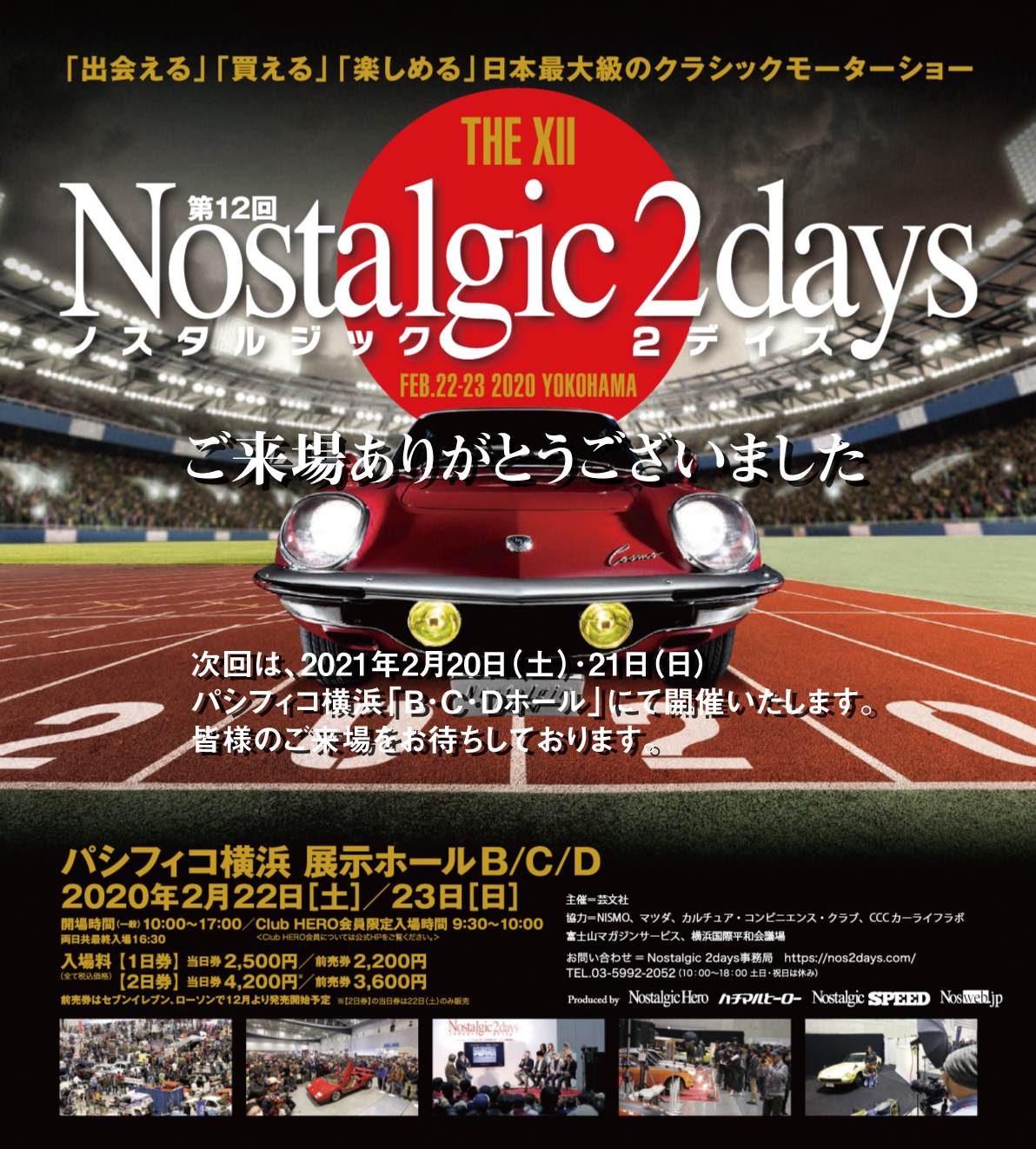 第11回ノスタルジック２デイズ-日本最大級のクラシックモーターショー Nostalgic 2days　2.23.2019SAT-24SUN　パシフィコ横浜　展示ホールB/C/D　開場時間（一般）10:00～17:00（両日共最終入場16:30）　Club HERO会員限定入場時間／9:30～10:00　※Club HERO会員については公式HPをご覧ください。主催：株式会社芸文社　お問い合わせ：Nostalgic 2days事務局　03-5992-2052（10:00～18:00土日・祝日は休み）協賛：株式会社SUBARU ／マツダ株式会社　協力：カルチュア・コンビニエンス・クラブ株式会社、株式会社クレタ、株式会社ネコ・パブリッシング、株式会社富士山マガジンサービス、ミドルエッジ、株式会社横浜国際平和会議場、リコージャパン株式会社Produced by Nostalgic Hero、ハチマルヒーロー、Nostalgic SPEED 